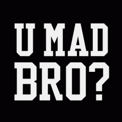 U Mad Bro?